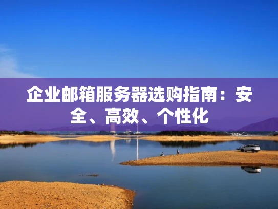 企业邮箱服务器选购指南：安全、高效、个性化