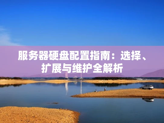 服务器硬盘配置指南：选择、扩展与维护全解析