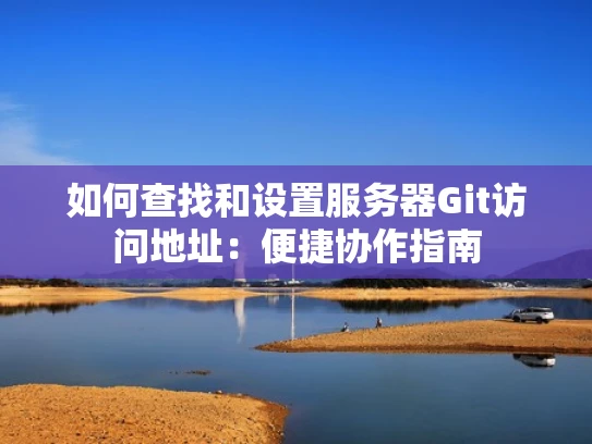 如何查找和设置服务器Git访问地址：便捷协作指南