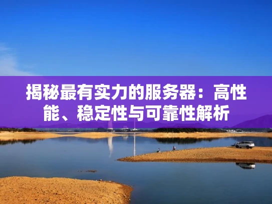 揭秘最有实力的服务器：高性能、稳定性与可靠性解析