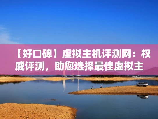 【好口碑】虚拟主机评测网：权威评测，助您选择最佳虚拟主机