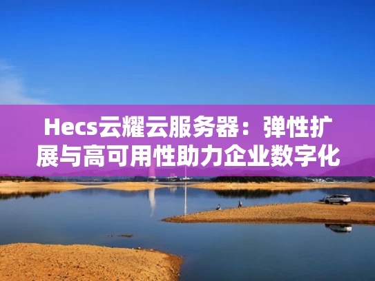 Hecs云耀云服务器：弹性扩展与高可用性助力企业数字化转型