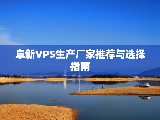 阜新VPS生产厂家推荐与选择指南