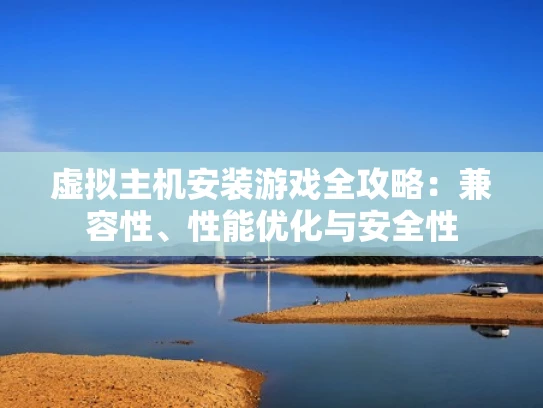 虚拟主机安装游戏全攻略：兼容性、性能优化与安全性