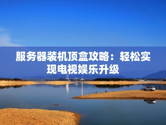 服务器装机顶盒攻略：轻松实现电视娱乐升级
