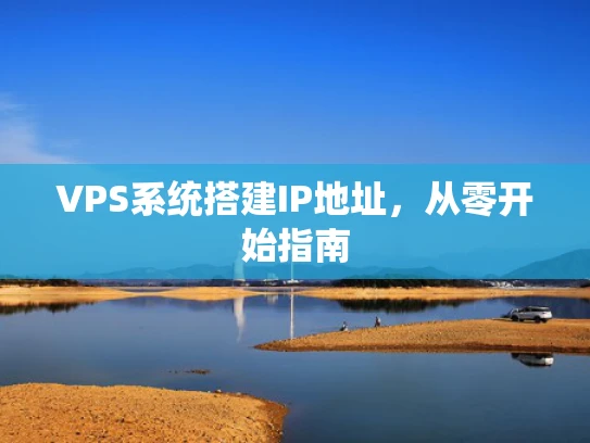 VPS系统搭建IP地址，从零开始指南