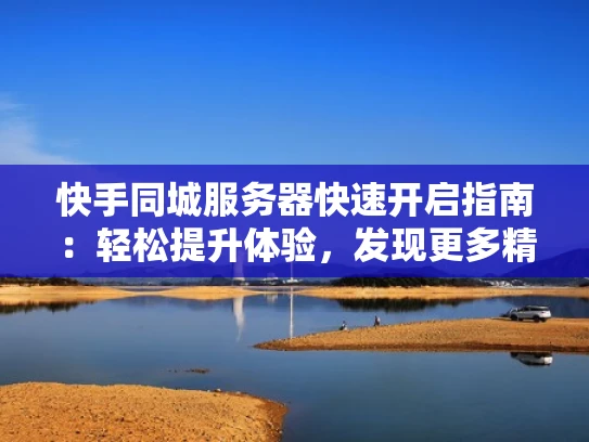 快手同城服务器快速开启指南：轻松提升体验，发现更多精彩内容