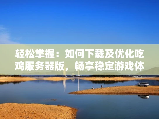 轻松掌握：如何下载及优化吃鸡服务器版，畅享稳定游戏体验