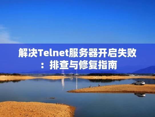 解决Telnet服务器开启失败：排查与修复指南