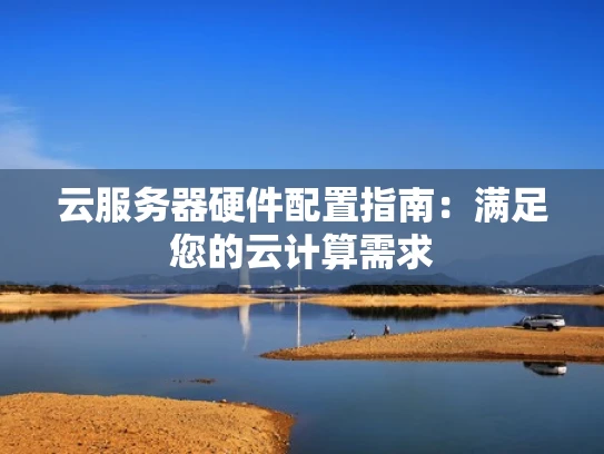 云服务器硬件配置指南：满足您的云计算需求