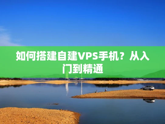 如何搭建自建VPS手机？从入门到精通