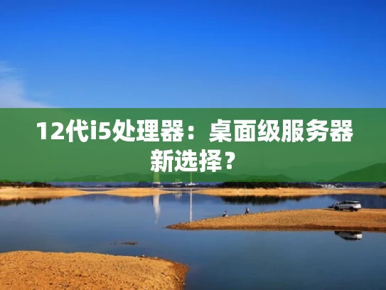 12代i5处理器：桌面级服务器新选择？