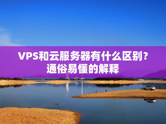 VPS和云服务器有什么区别？通俗易懂的解释