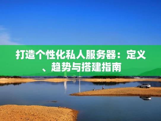 打造个性化私人服务器：定义、趋势与搭建指南