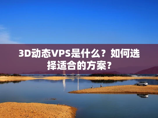 3D动态VPS是什么？如何选择适合的方案？