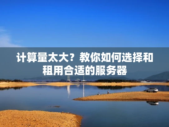 计算量太大？教你如何选择和租用合适的服务器