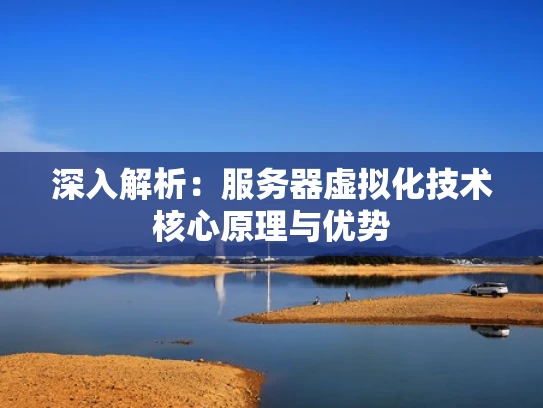 深入解析：服务器虚拟化技术核心原理与优势