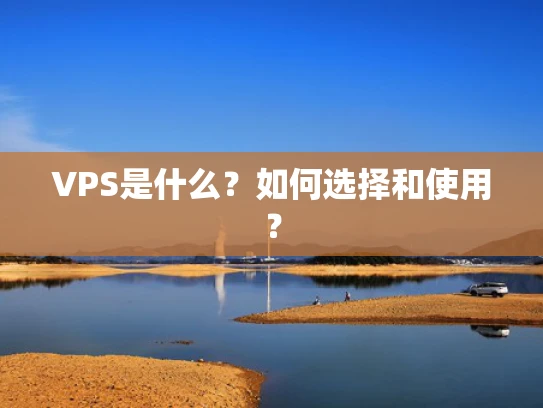 VPS是什么？如何选择和使用？