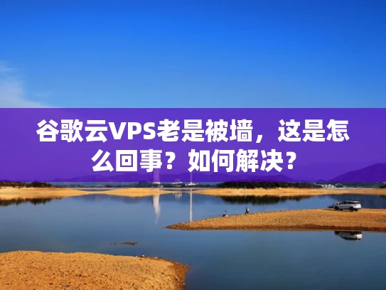 谷歌云VPS老是被墙，这是怎么回事？如何解决？