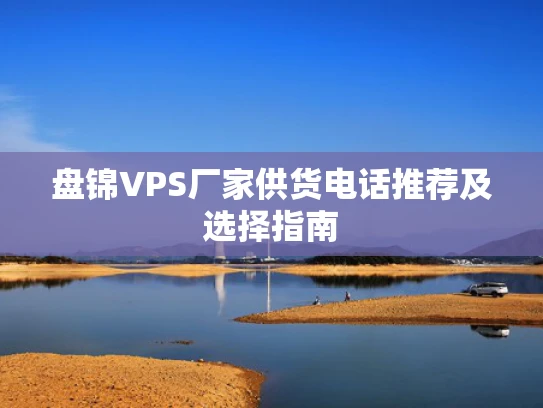 盘锦VPS厂家供货电话推荐及选择指南
