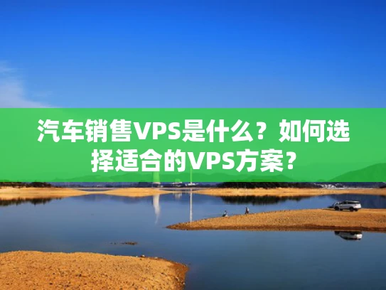 汽车销售VPS是什么？如何选择适合的VPS方案？