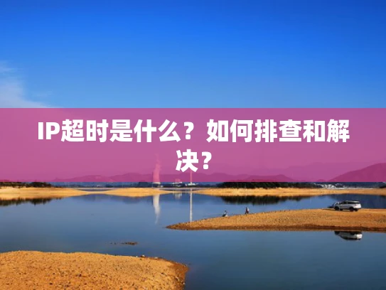 IP超时是什么？如何排查和解决？