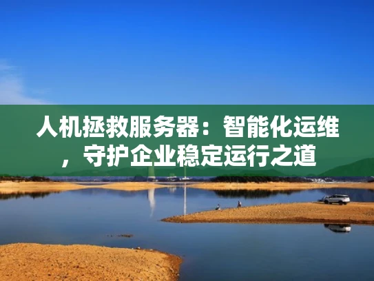 人机拯救服务器：智能化运维，守护企业稳定运行之道
