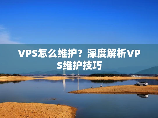 VPS怎么维护？深度解析VPS维护技巧