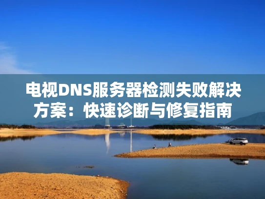 电视DNS服务器检测失败解决方案：快速诊断与修复指南