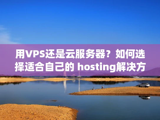 用VPS还是云服务器？如何选择适合自己的 hosting解决方案？