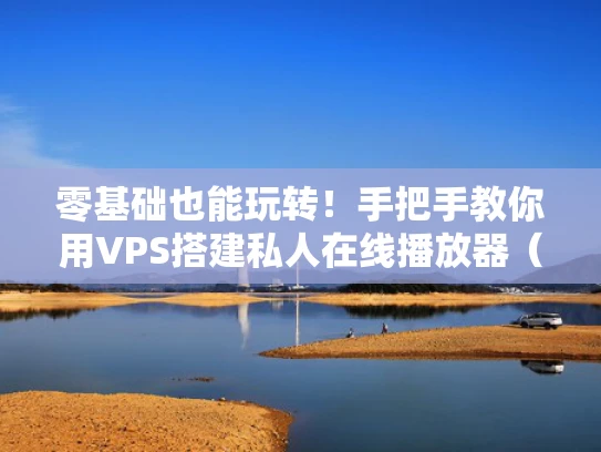 零基础也能玩转！手把手教你用VPS搭建私人在线播放器（附避坑指南）