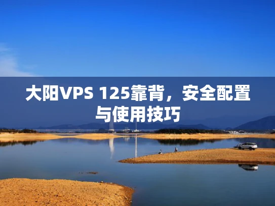 大阳VPS 125靠背，安全配置与使用技巧
