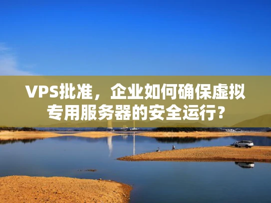 VPS批准，企业如何确保虚拟专用服务器的安全运行？