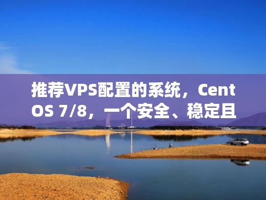 推荐VPS配置的系统，CentOS 7/8，一个安全、稳定且易用的选择
