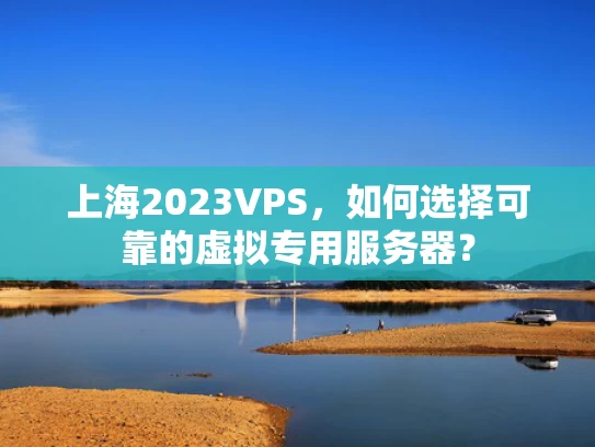 上海2023VPS，如何选择可靠的虚拟专用服务器？