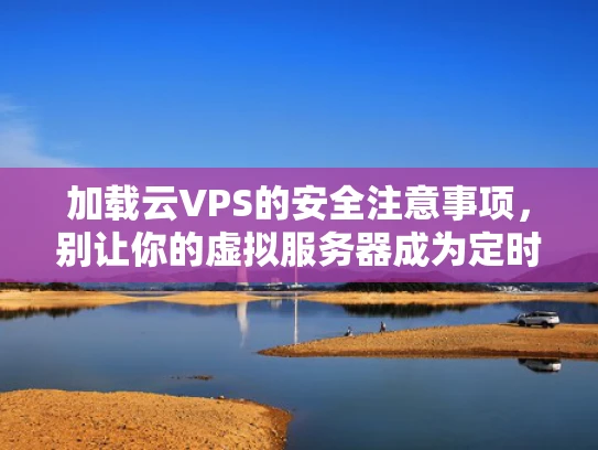 加载云VPS的安全注意事项，别让你的虚拟服务器成为定时炸弹