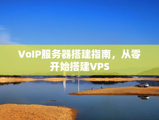 VoIP服务器搭建指南，从零开始搭建VPS