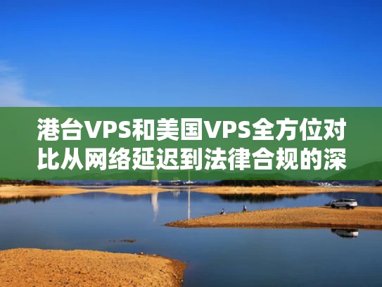 港台VPS和美国VPS全方位对比从网络延迟到法律合规的深度解析