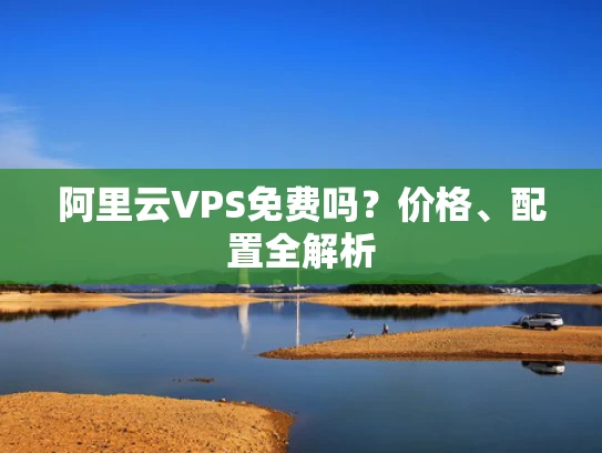 阿里云VPS免费吗？价格、配置全解析