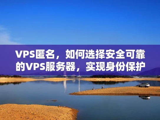 VPS匿名，如何选择安全可靠的VPS服务器，实现身份保护与隐私保障
