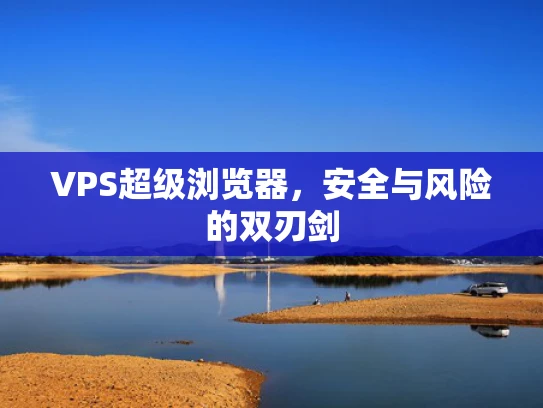 VPS超级浏览器，安全与风险的双刃剑