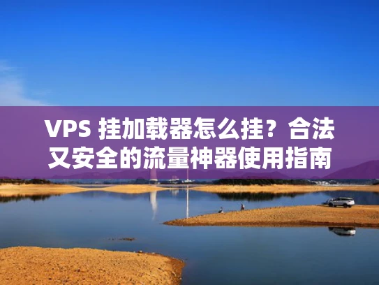 VPS 挂加载器怎么挂？合法又安全的流量神器使用指南