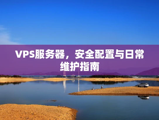 VPS服务器，安全配置与日常维护指南