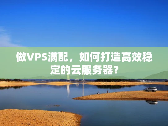 做VPS满配，如何打造高效稳定的云服务器？