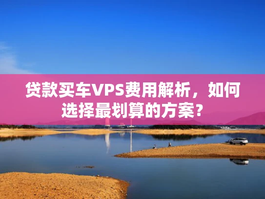贷款买车VPS费用解析，如何选择最划算的方案？
