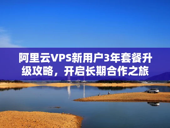 阿里云VPS新用户3年套餐升级攻略，开启长期合作之旅