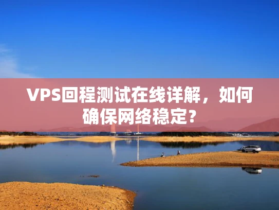 VPS回程测试在线详解，如何确保网络稳定？