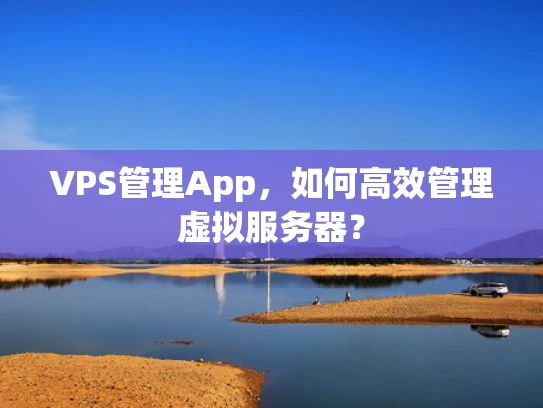 VPS管理App，如何高效管理虚拟服务器？