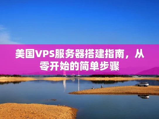 美国VPS服务器搭建指南，从零开始的简单步骤