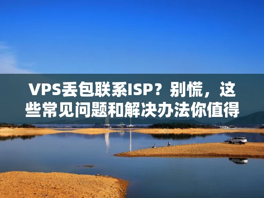 VPS丢包联系ISP？别慌，这些常见问题和解决办法你值得知道